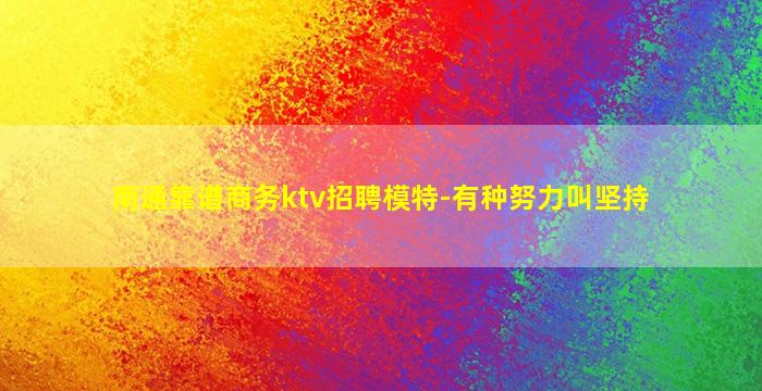 南通靠谱商务ktv招聘模特-有种努力叫坚持