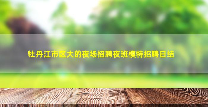 牡丹江市区大的夜场招聘夜班模特招聘日结