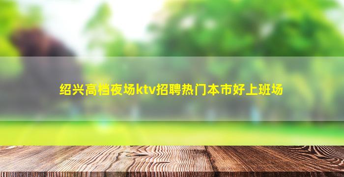 绍兴高档夜场ktv招聘热门本市好上班场
